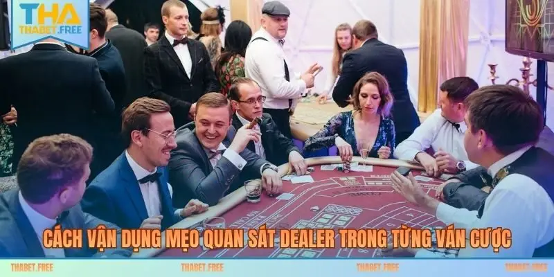 Cách vận dụng mẹo quan sát dealer trong từng ván cược