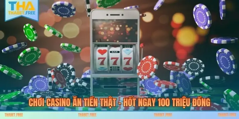 Chơi Casino Ăn Tiền Thật – Hốt Ngay 100 Triệu Đồng