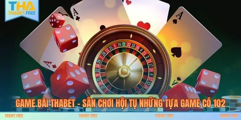 Game Bài THABET – Sân Chơi Hội Tụ Những Tựa Game Có 102